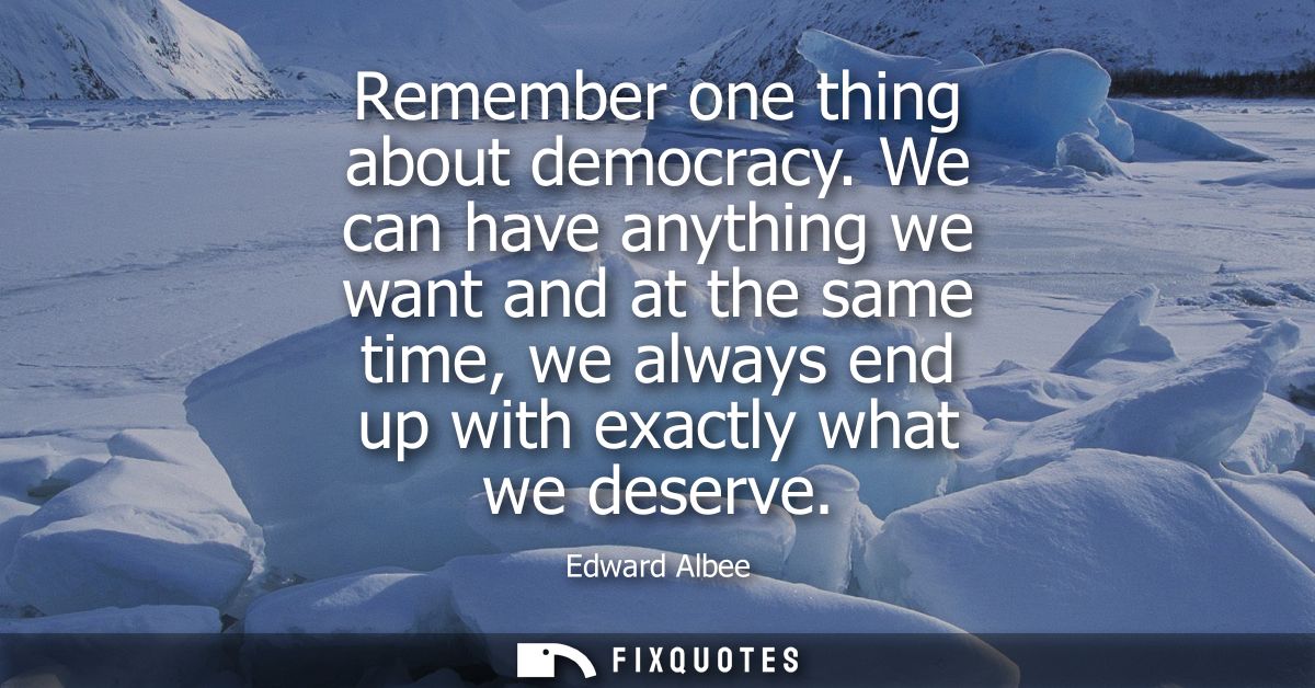 Remember one thing about democracy. We can have anything we want and at the same time, we always end up with exactly wha