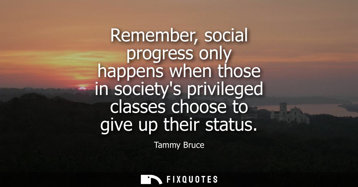 Remember, social progress only happens when those in societys privileged classes choose to give up their status