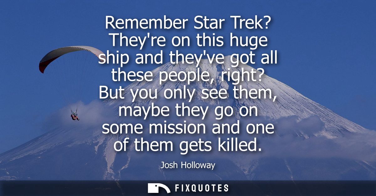 Remember Star Trek? Theyre on this huge ship and theyve got all these people, right? But you only see them, maybe they g