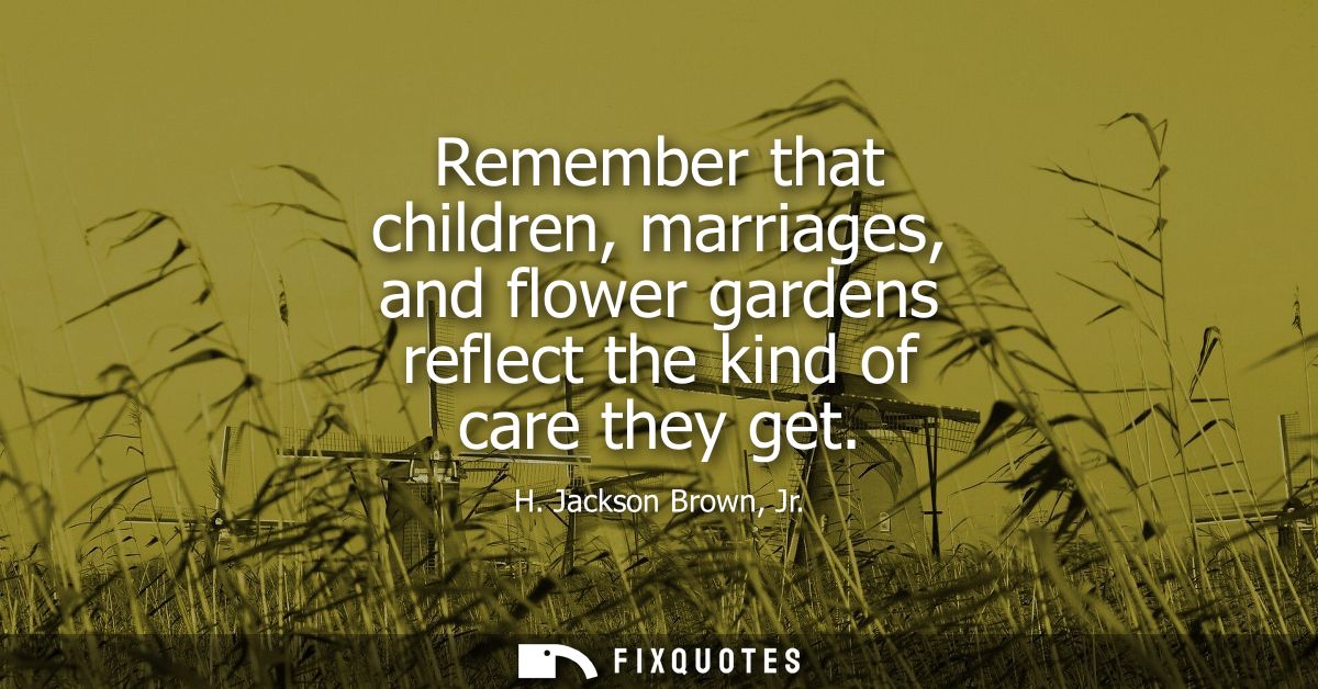 Remember that children, marriages, and flower gardens reflect the kind of care they get