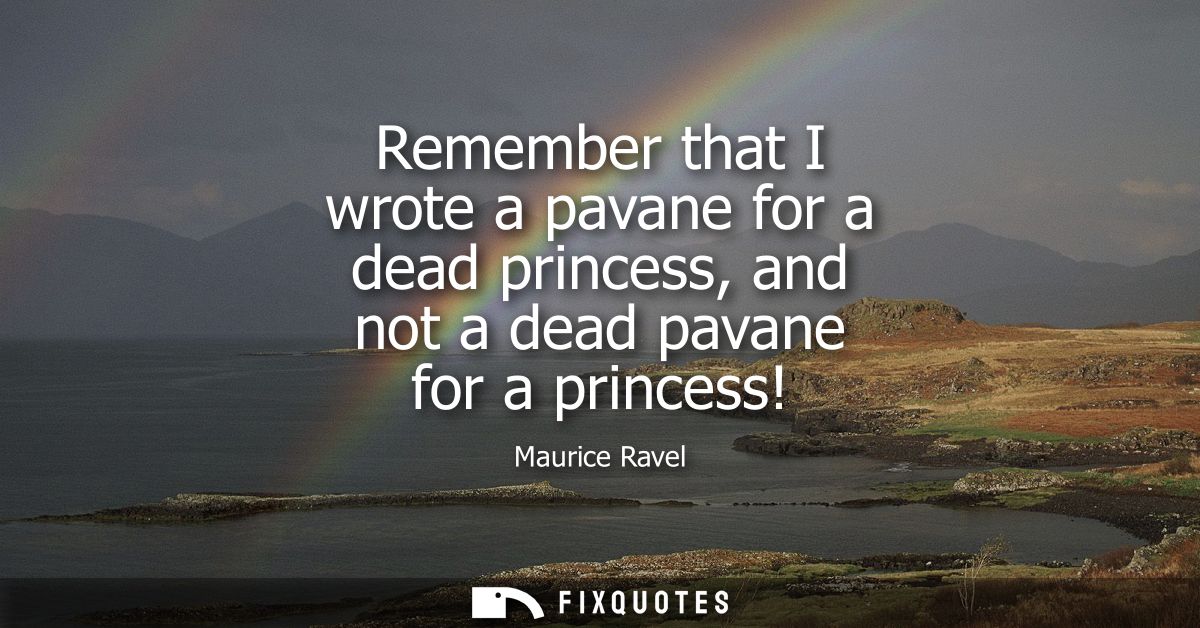 Remember that I wrote a pavane for a dead princess, and not a dead pavane for a princess!