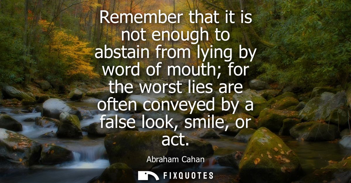 Remember that it is not enough to abstain from lying by word of mouth for the worst lies are often conveyed by a false l