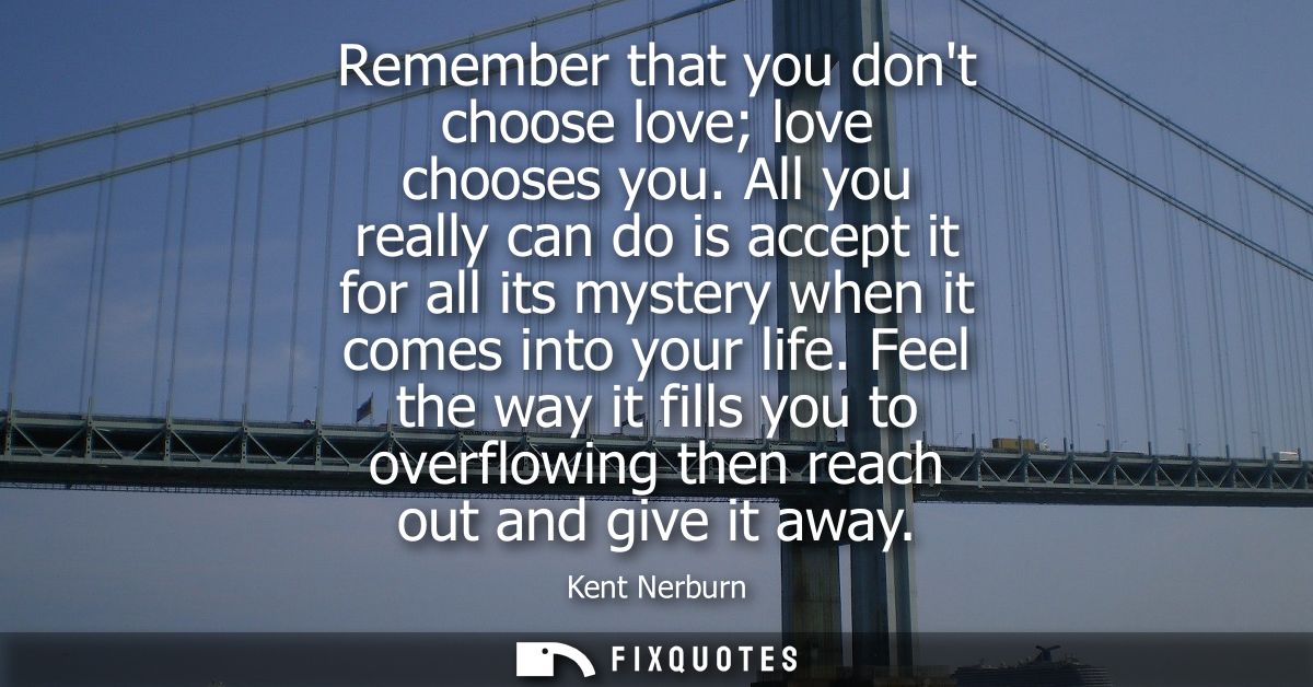 Remember that you dont choose love love chooses you. All you really can do is accept it for all its mystery when it come