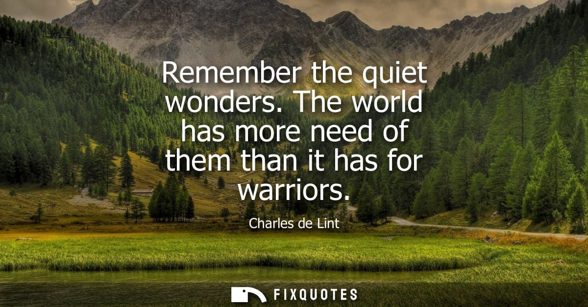 Remember the quiet wonders. The world has more need of them than it has for warriors