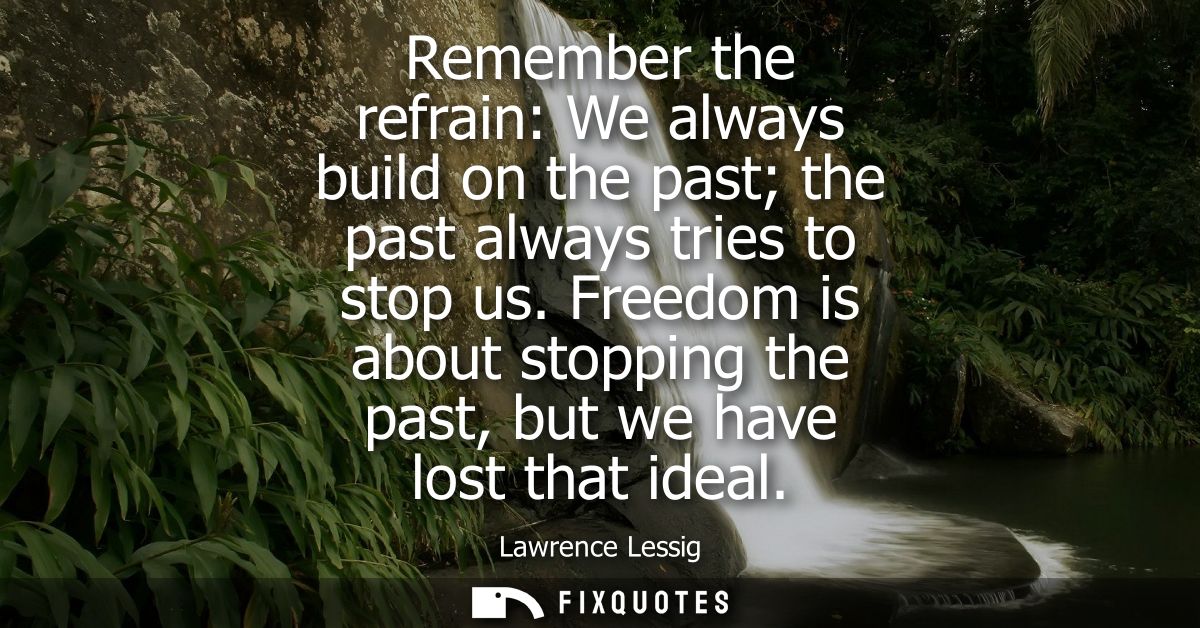 Remember the refrain: We always build on the past the past always tries to stop us. Freedom is about stopping the past, 