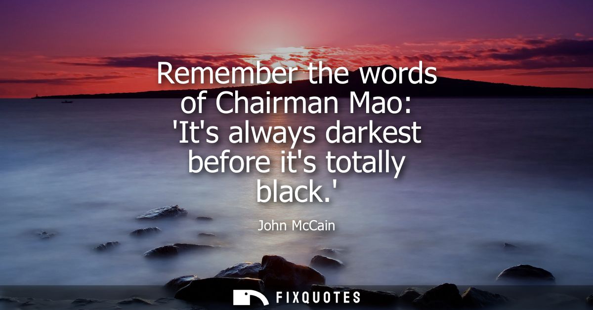 Remember the words of Chairman Mao: Its always darkest before its totally black.
