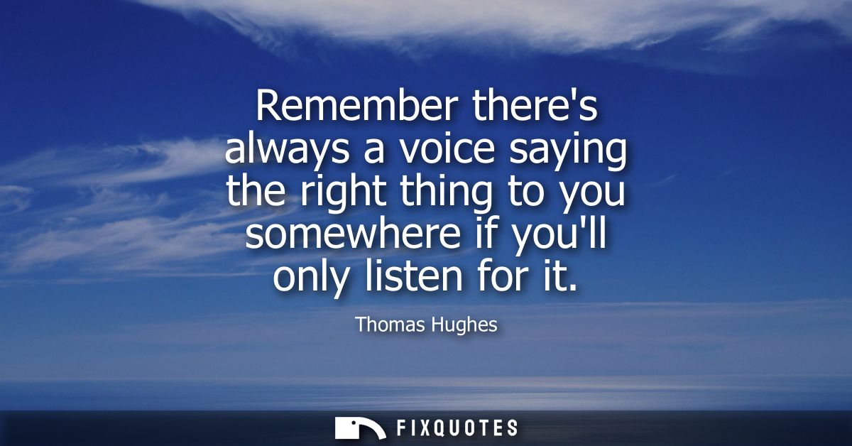 Remember theres always a voice saying the right thing to you somewhere if youll only listen for it