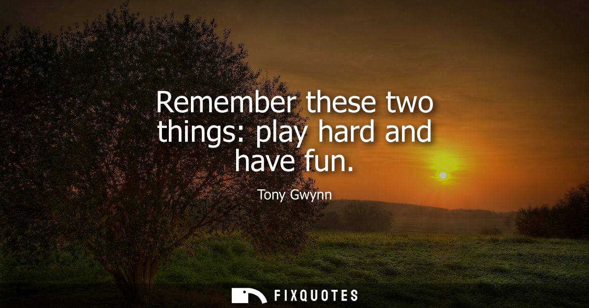 Remember these two things: play hard and have fun