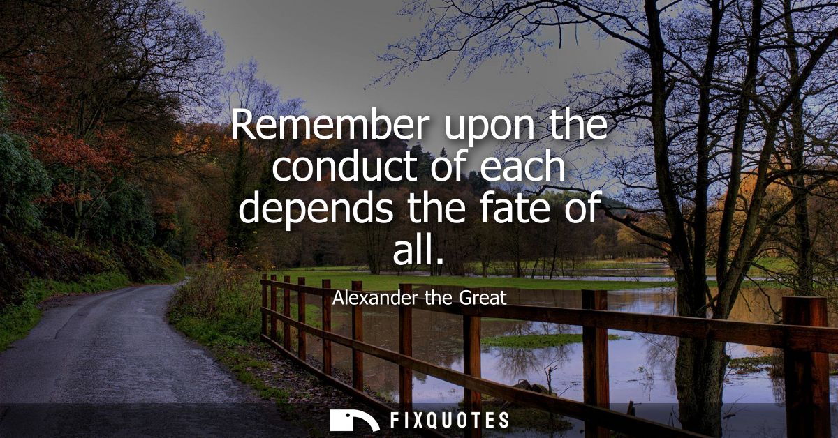 Remember upon the conduct of each depends the fate of all