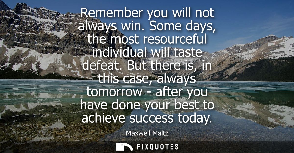 Remember you will not always win. Some days, the most resourceful individual will taste defeat. But there is, in this ca