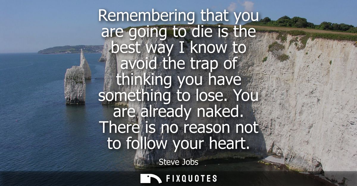 Remembering that you are going to die is the best way I know to avoid the trap of thinking you have something to lose. Y