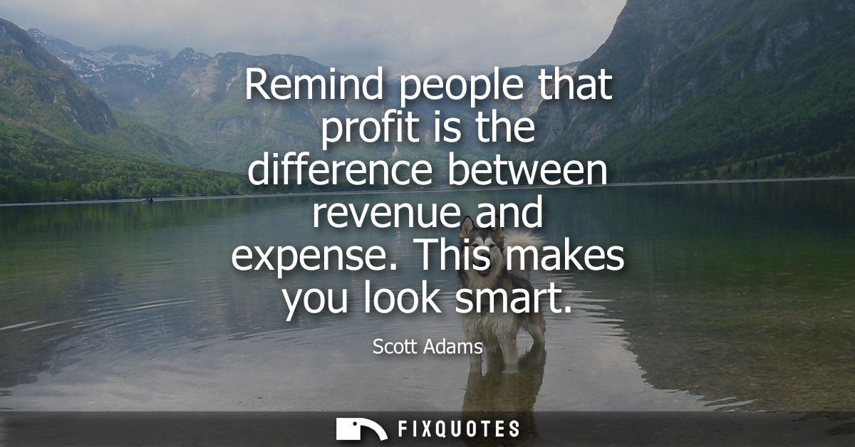 Remind people that profit is the difference between revenue and expense. This makes you look smart