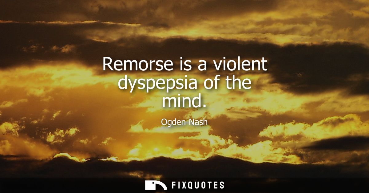 Remorse is a violent dyspepsia of the mind