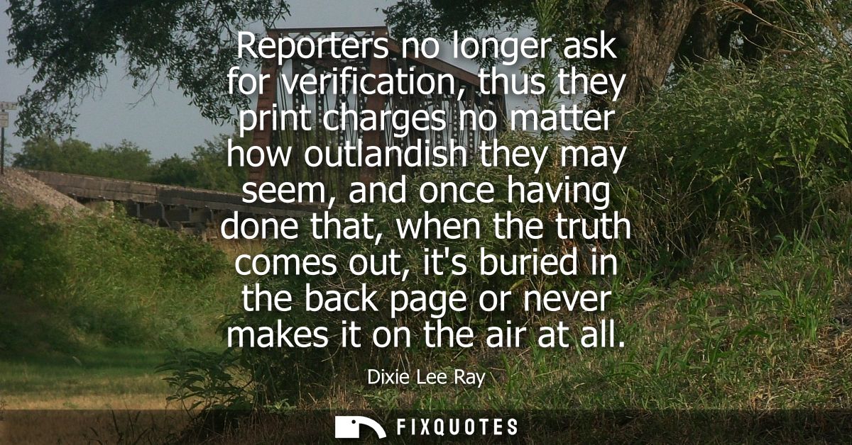 Reporters no longer ask for verification, thus they print charges no matter how outlandish they may seem, and once havin
