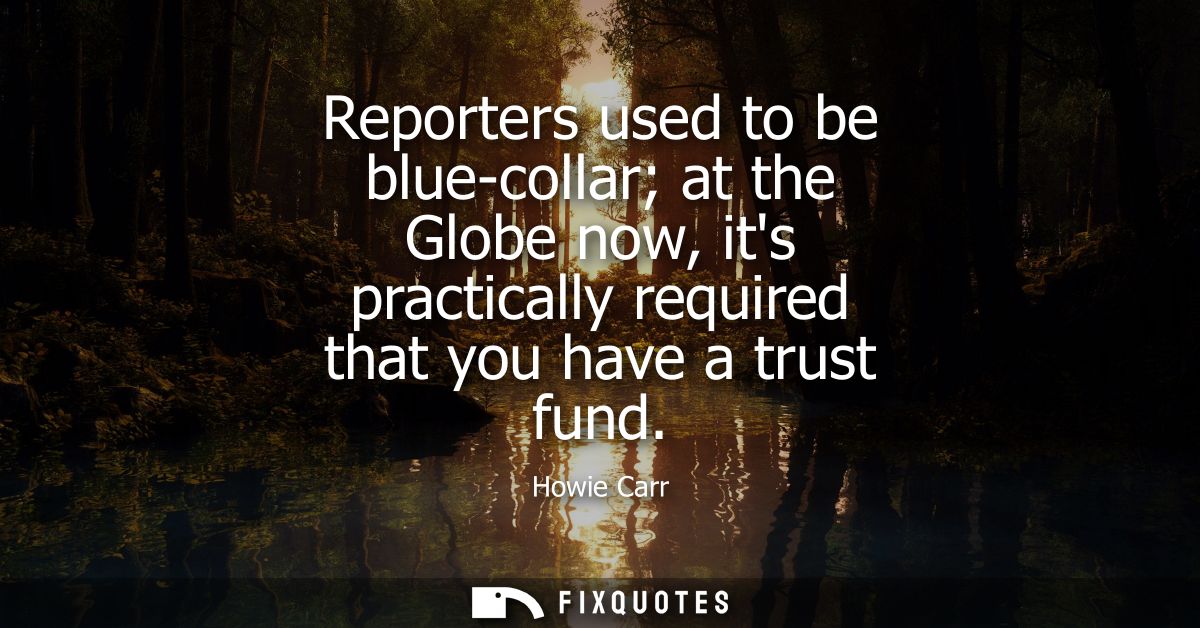 Reporters used to be blue-collar at the Globe now, its practically required that you have a trust fund