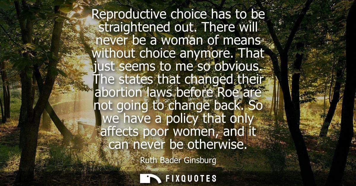 Reproductive choice has to be straightened out. There will never be a woman of means without choice anymore. That just s