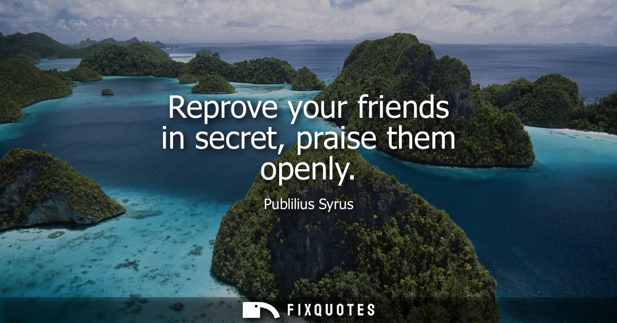 Reprove your friends in secret, praise them openly