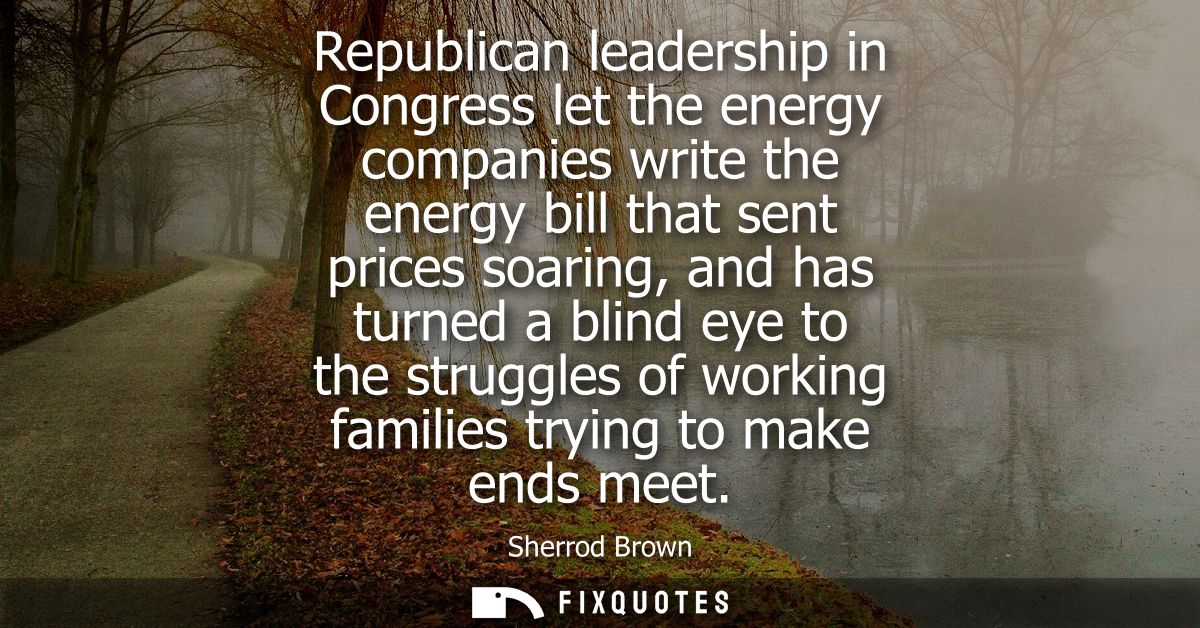 Republican leadership in Congress let the energy companies write the energy bill that sent prices soaring, and has turne