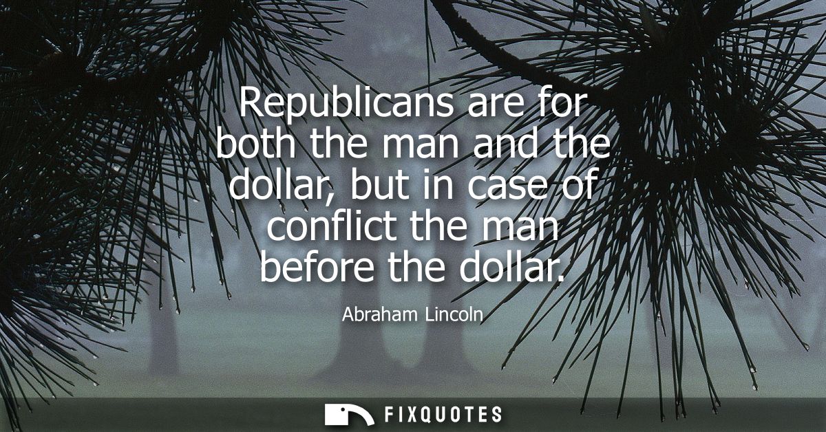 Republicans are for both the man and the dollar, but in case of conflict the man before the dollar