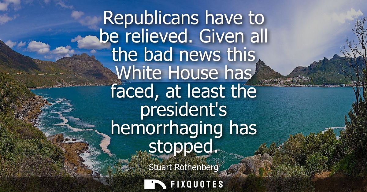 Republicans have to be relieved. Given all the bad news this White House has faced, at least the presidents hemorrhaging