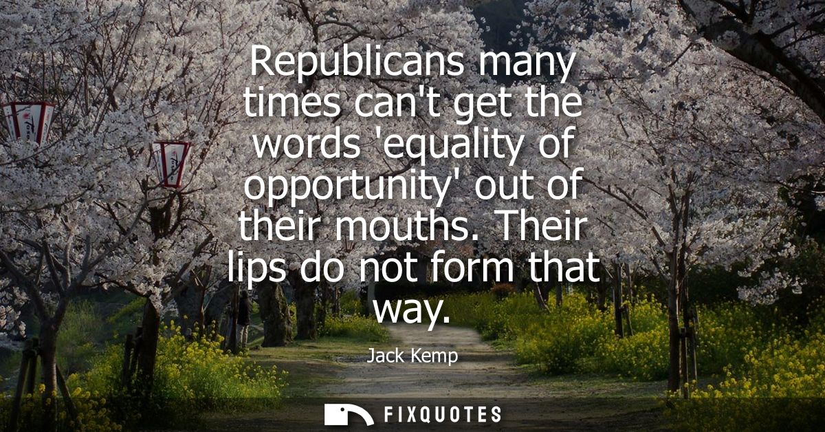 Republicans many times cant get the words equality of opportunity out of their mouths. Their lips do not form that way