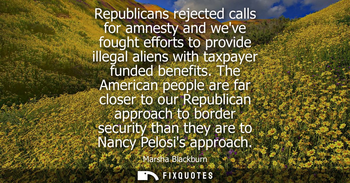 Republicans rejected calls for amnesty and weve fought efforts to provide illegal aliens with taxpayer funded benefits.