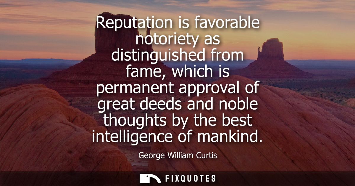 Reputation is favorable notoriety as distinguished from fame, which is permanent approval of great deeds and noble thoug