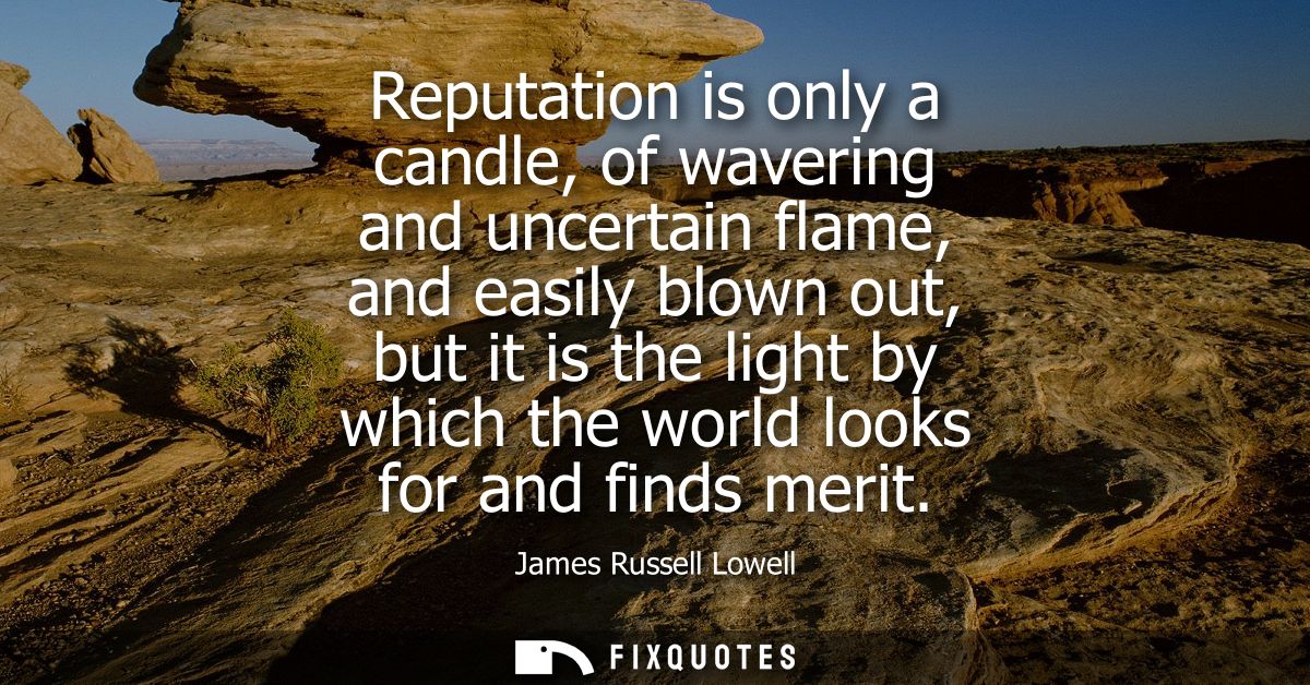 Reputation is only a candle, of wavering and uncertain flame, and easily blown out, but it is the light by which the wor
