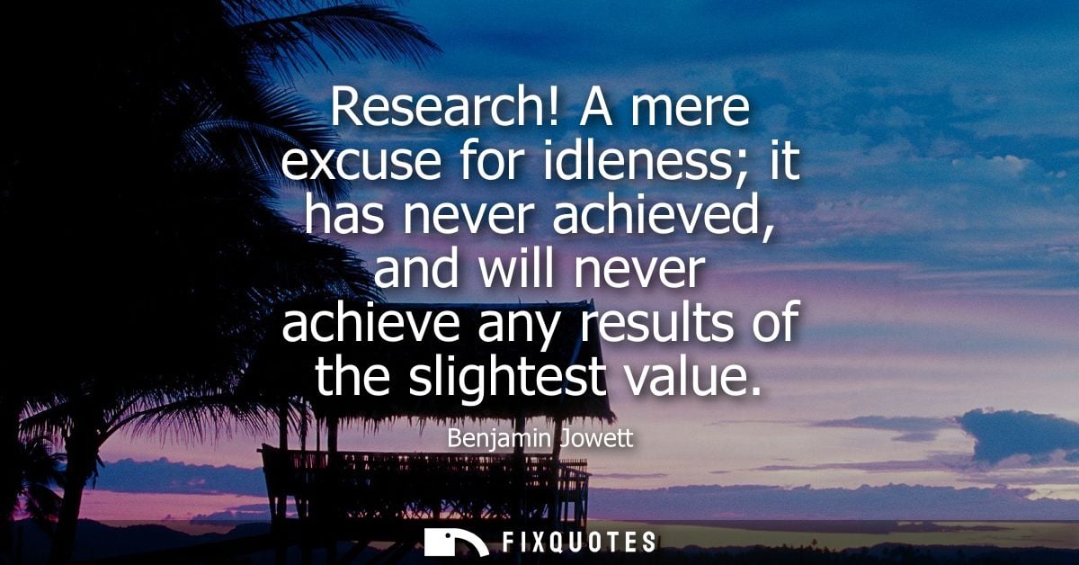 Research! A mere excuse for idleness it has never achieved, and will never achieve any results of the slightest value