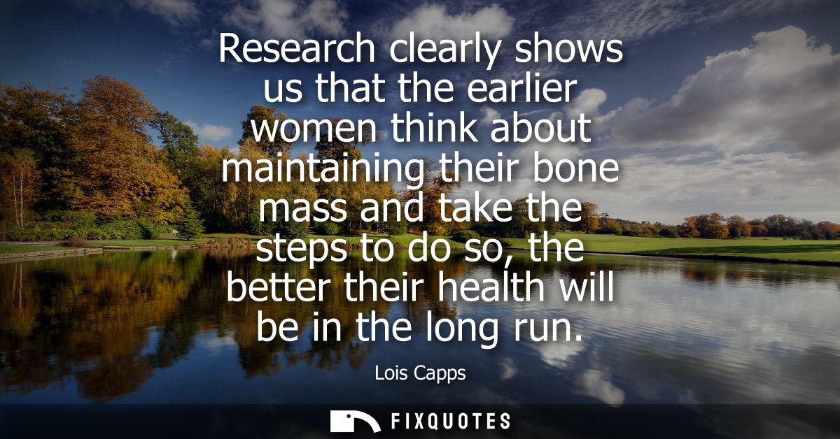 Research clearly shows us that the earlier women think about maintaining their bone mass and take the steps to do so, th