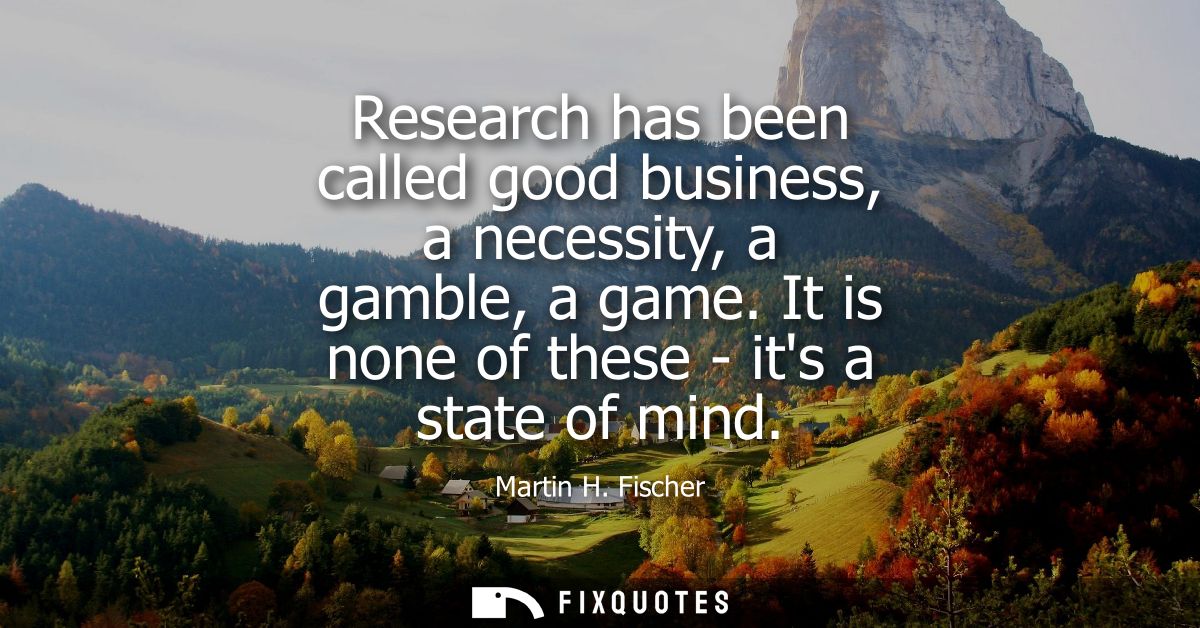 Research has been called good business, a necessity, a gamble, a game. It is none of these - its a state of mind