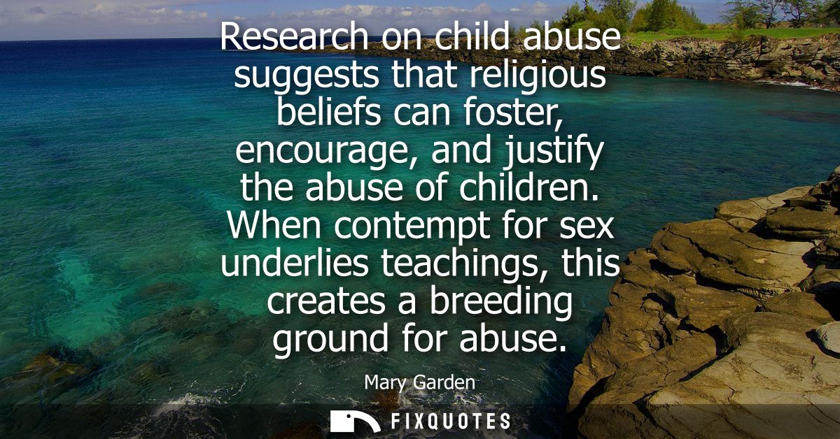 Research on child abuse suggests that religious beliefs can foster, encourage, and justify the abuse of children.