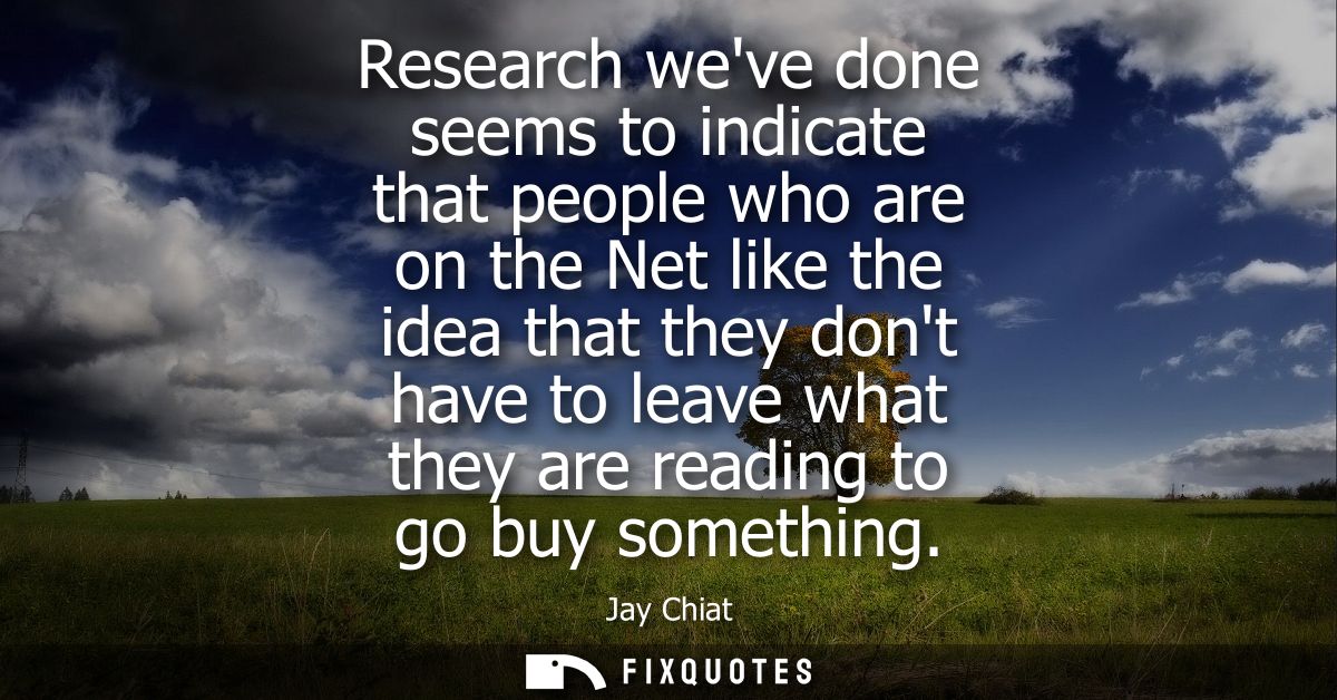 Research weve done seems to indicate that people who are on the Net like the idea that they dont have to leave what they
