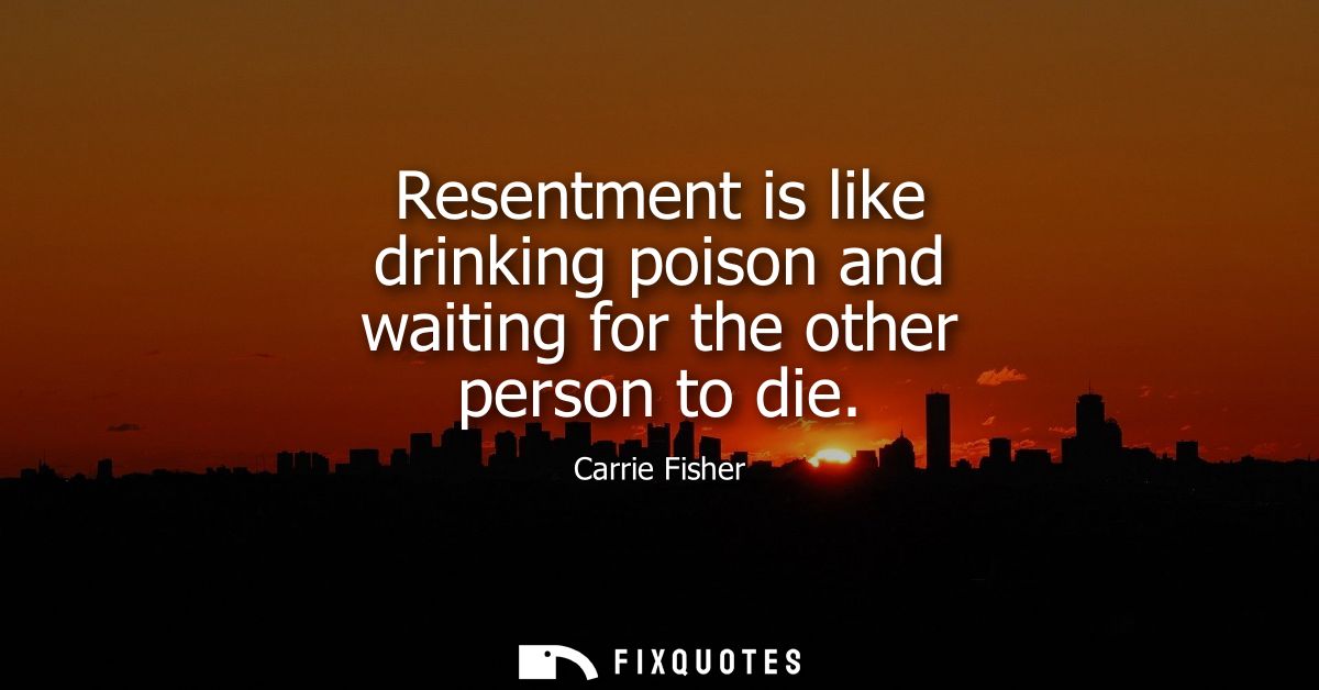 Resentment is like drinking poison and waiting for the other person to die
