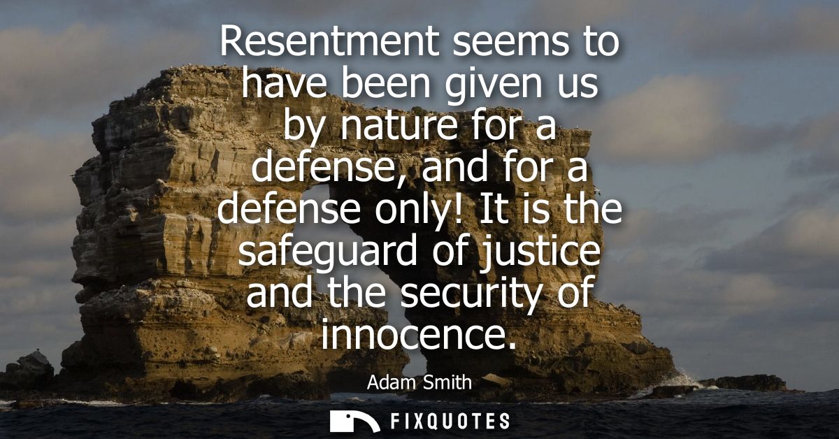 Resentment seems to have been given us by nature for a defense, and for a defense only! It is the safeguard of justice a