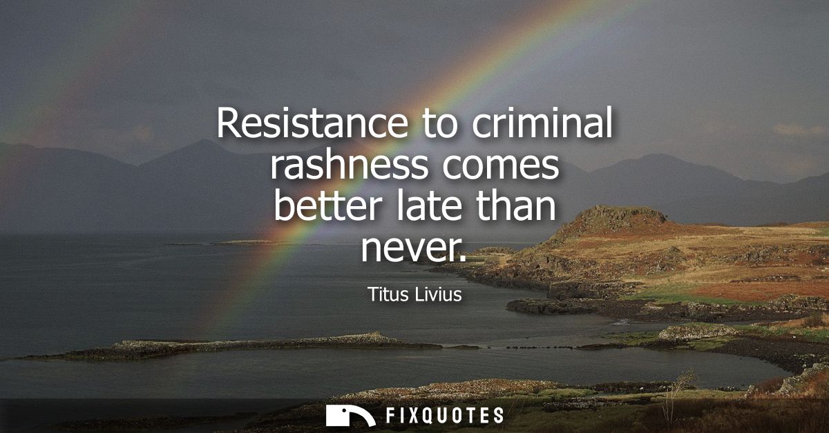 Resistance to criminal rashness comes better late than never