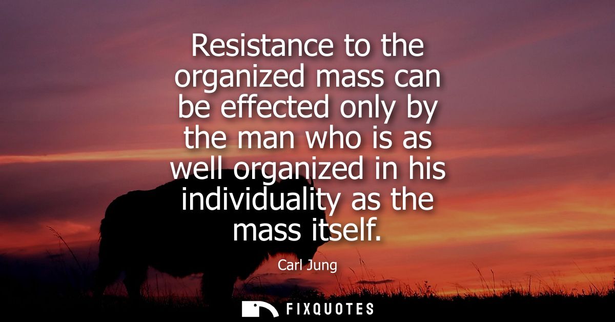 Resistance to the organized mass can be effected only by the man who is as well organized in his individuality as the ma