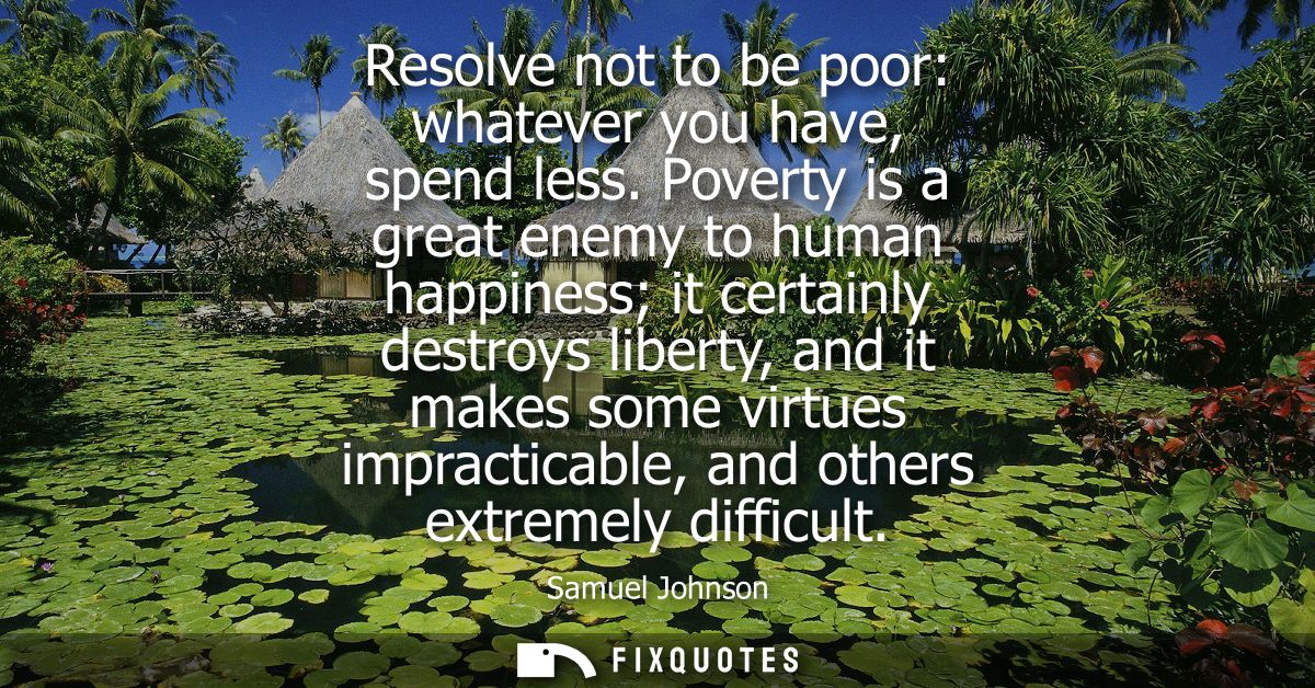 Resolve not to be poor: whatever you have, spend less. Poverty is a great enemy to human happiness it certainly destroys