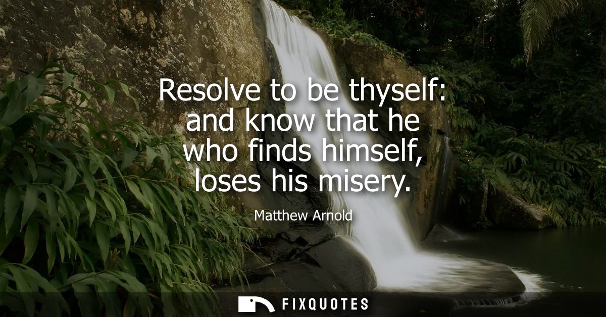 Resolve to be thyself: and know that he who finds himself, loses his misery