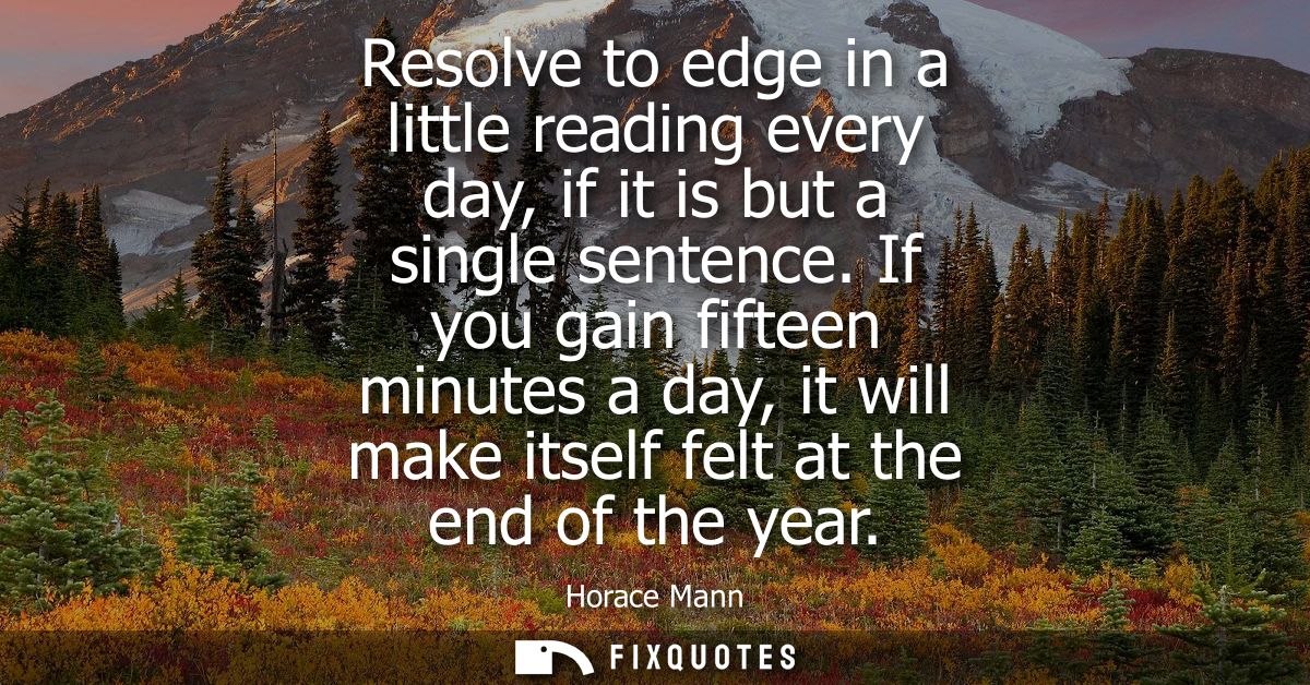 Resolve to edge in a little reading every day, if it is but a single sentence. If you gain fifteen minutes a day, it wil