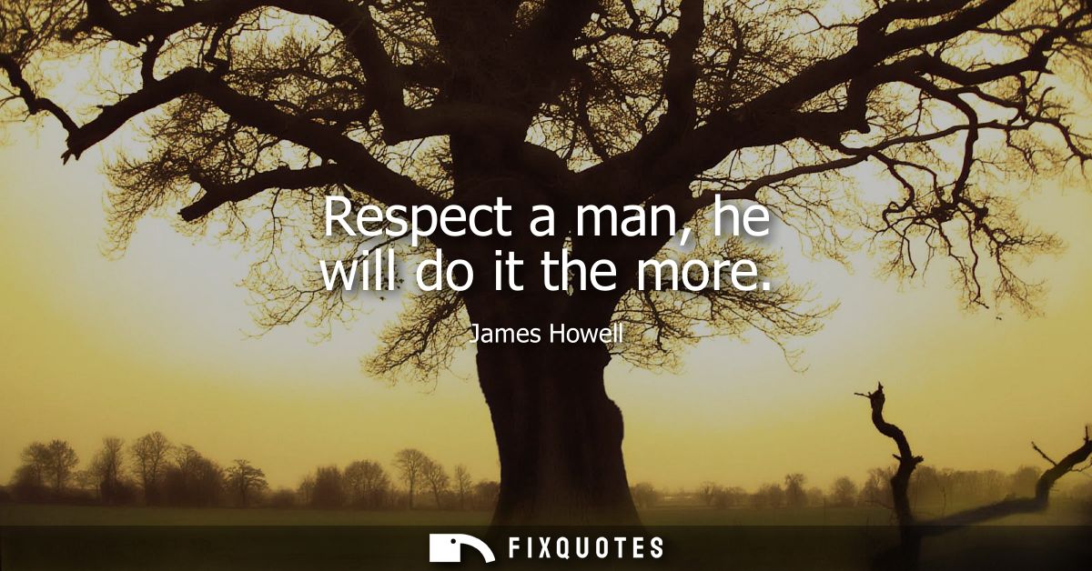Respect a man, he will do it the more