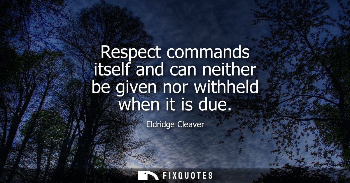 Respect commands itself and can neither be given nor withheld when it is due