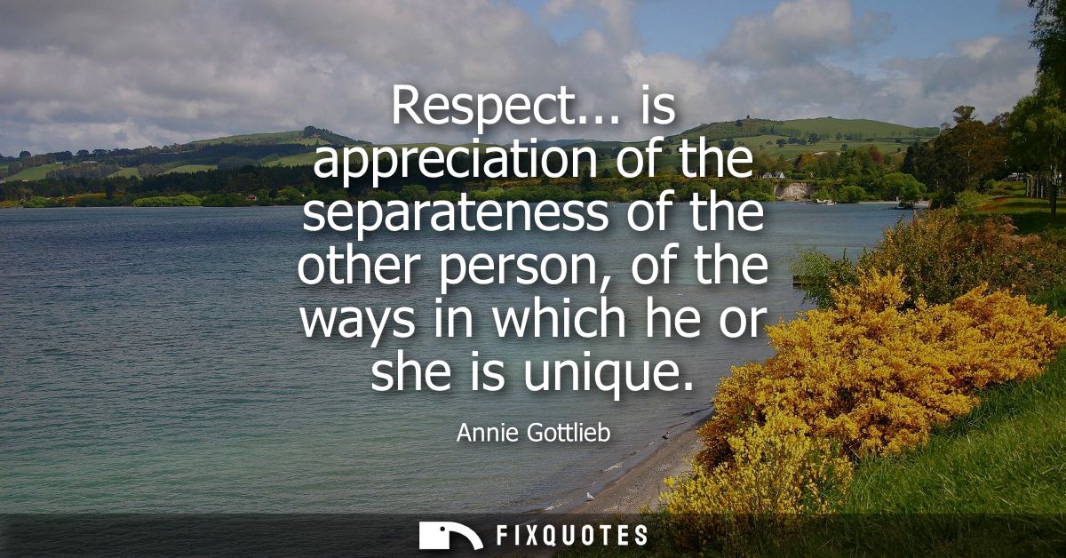 Respect... is appreciation of the separateness of the other person, of the ways in which he or she is unique