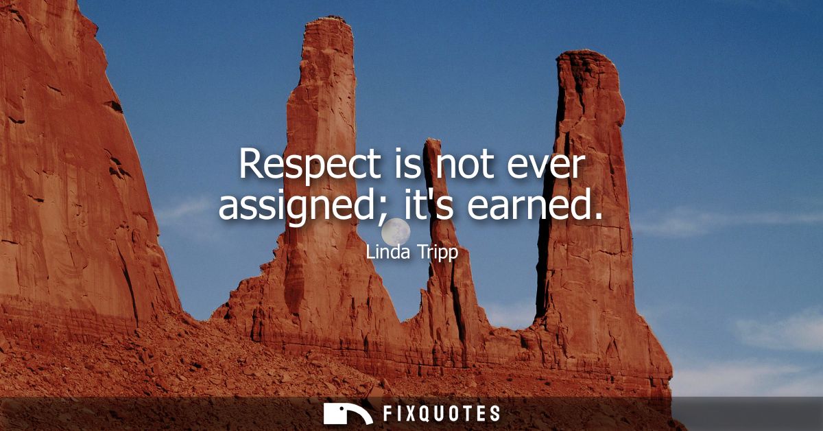 Respect is not ever assigned its earned - Linda Tripp