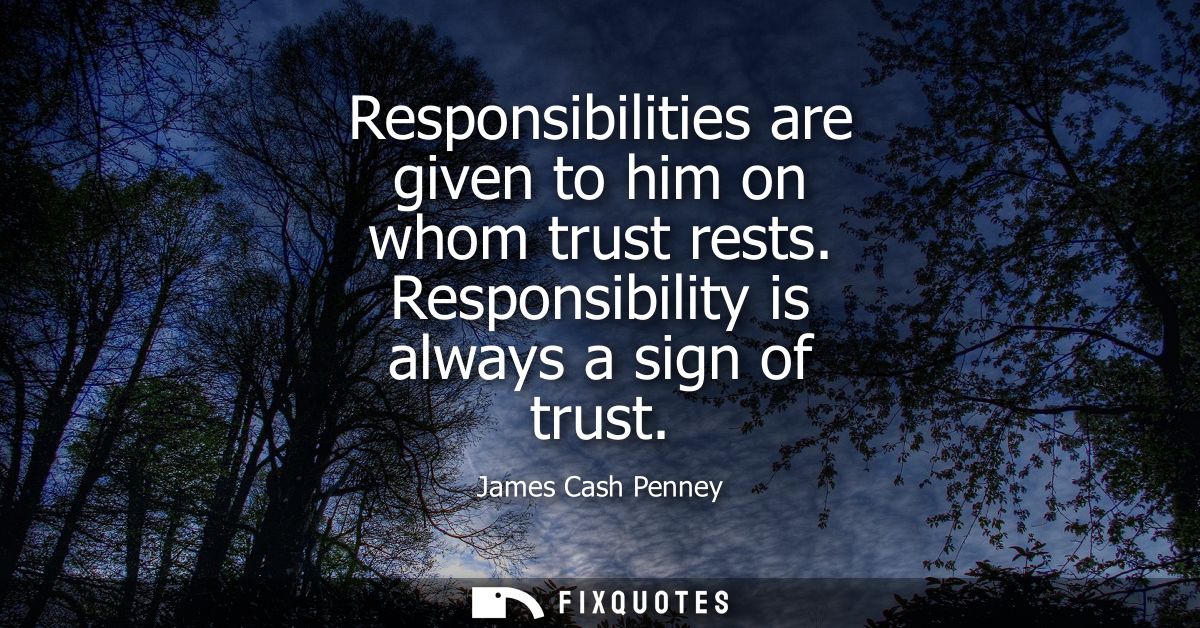 Responsibilities are given to him on whom trust rests. Responsibility is always a sign of trust