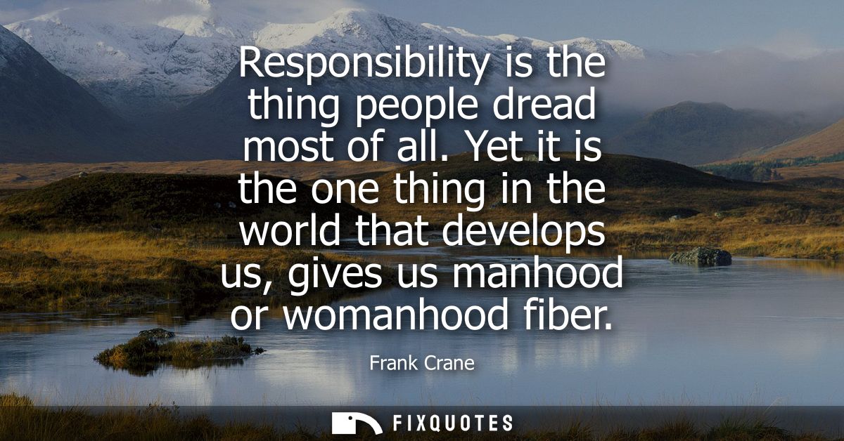 Responsibility is the thing people dread most of all. Yet it is the one thing in the world that develops us, gives us ma
