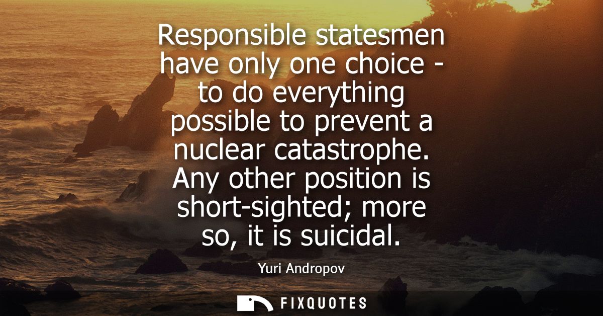 Responsible statesmen have only one choice - to do everything possible to prevent a nuclear catastrophe.