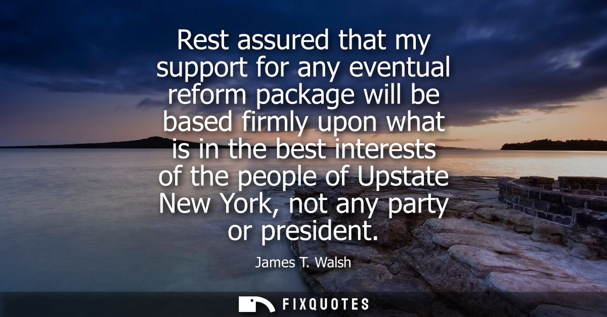 Rest assured that my support for any eventual reform package will be based firmly upon what is in the best interests of 
