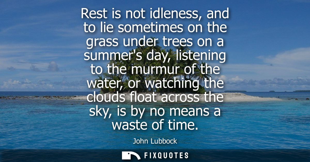 Rest is not idleness, and to lie sometimes on the grass under trees on a summers day, listening to the murmur of the wat