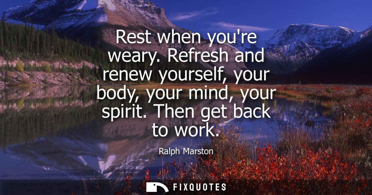 Rest when youre weary. Refresh and renew yourself, your body, your mind, your spirit. Then get back to work
